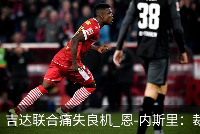 吉达联合痛失良机 恩-内斯里：裁判决策影响了结果
