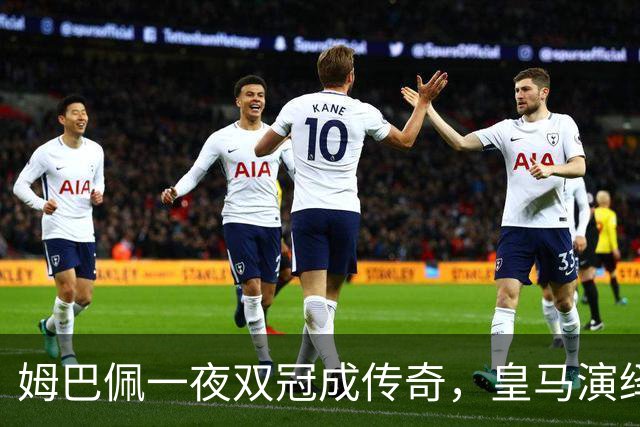 姆巴佩一夜双冠成传奇，皇马演绎惊天逆转对决罗马