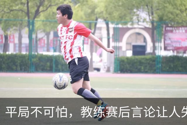 平局不可怕，教练赛后言论让人失望，实在不知所云！