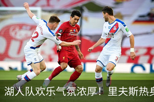 湖人队欢乐气氛浓厚！里夫斯热身时与东契奇亲密互动